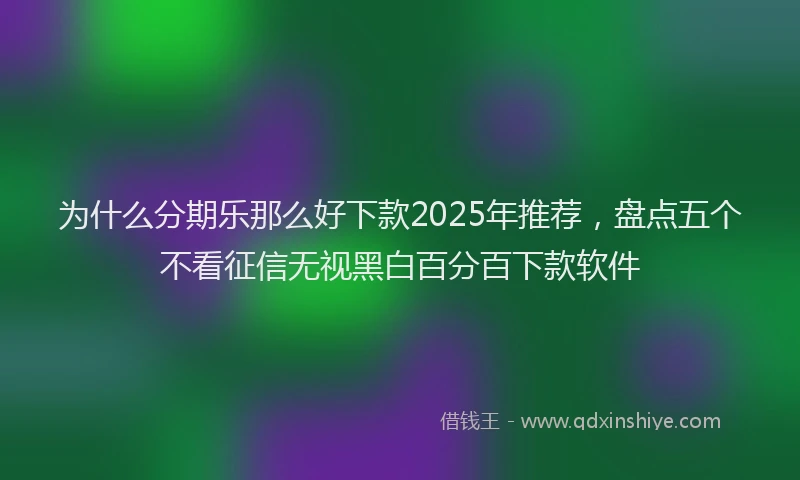 为什么分期乐那么好下款2025年推荐，盘点五个不看征信无视黑白百分百下款软件