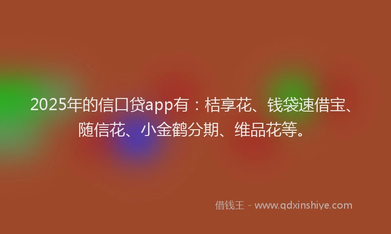 2025年的信口贷app有：桔享花、钱袋速借宝、随信花、小金鹤分期、维品花等。