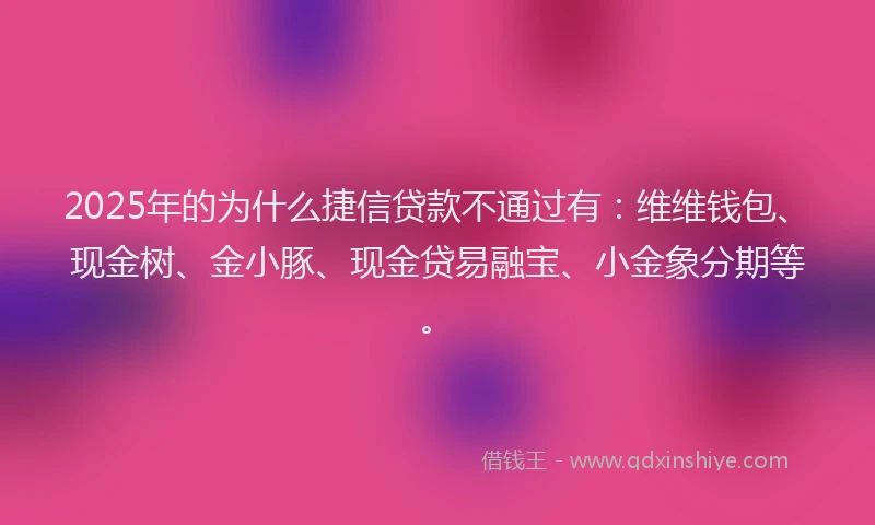 2025年的为什么捷信贷款不通过有：维维钱包、现金树、金小豚、现金贷易融宝、小金象分期等。
