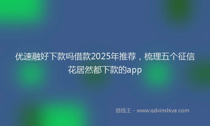 优速融好下款吗借款2025年推荐，梳理五个征信花居然都下款的app