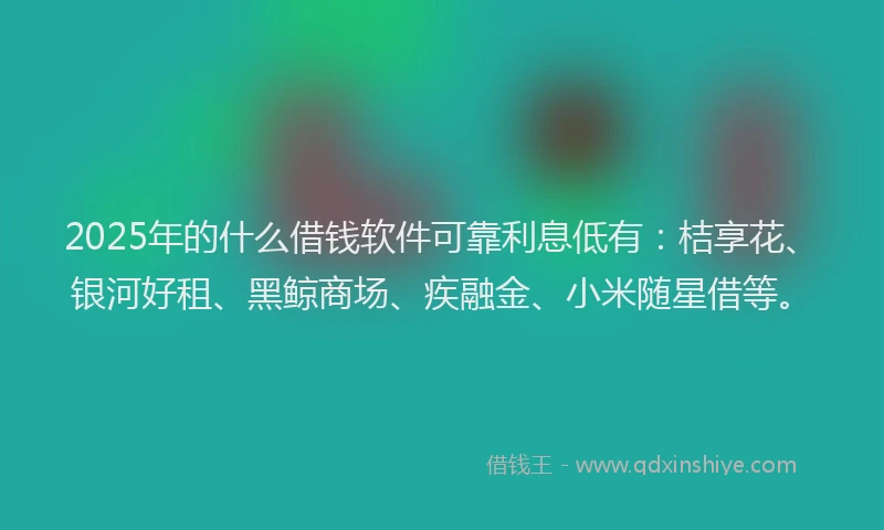2025年的什么借钱软件可靠利息低有：桔享花、银河好租、黑鲸商场、疾融金、小米随星借等。