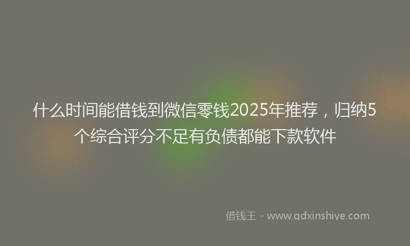 什么时间能借钱到微信零钱2025年推荐，归纳5个综合评分不足有负债都能下款软件
