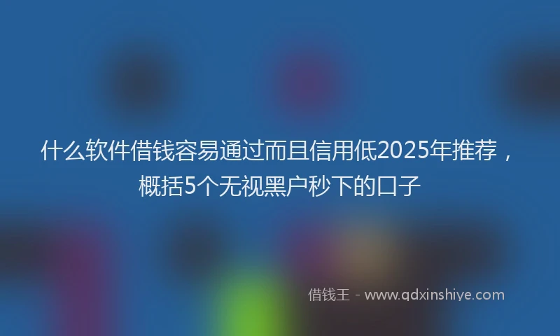 什么软件借钱容易通过而且信用低2025年推荐，概括5个无视黑户秒下的口子