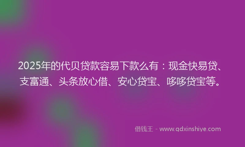 2025年的代贝贷款容易下款么有：现金快易贷、支富通、头条放心借、安心贷宝、哆哆贷宝等。