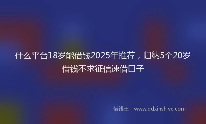 什么平台18岁能借钱2025年推荐，归纳5个20岁借钱不求征信速借口子