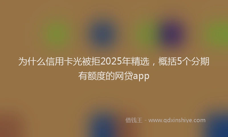 为什么信用卡光被拒2025年精选，概括5个分期有额度的网贷app