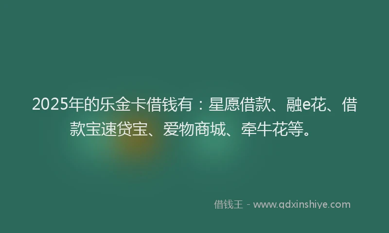 2025年的乐金卡借钱有:星愿借款、融e花、借款宝速贷宝、爱物商城、牵牛花等。