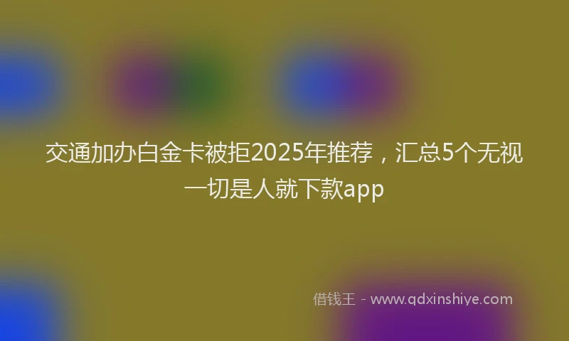 交通加办白金卡被拒2025年推荐，汇总5个无视一切是人就下款app