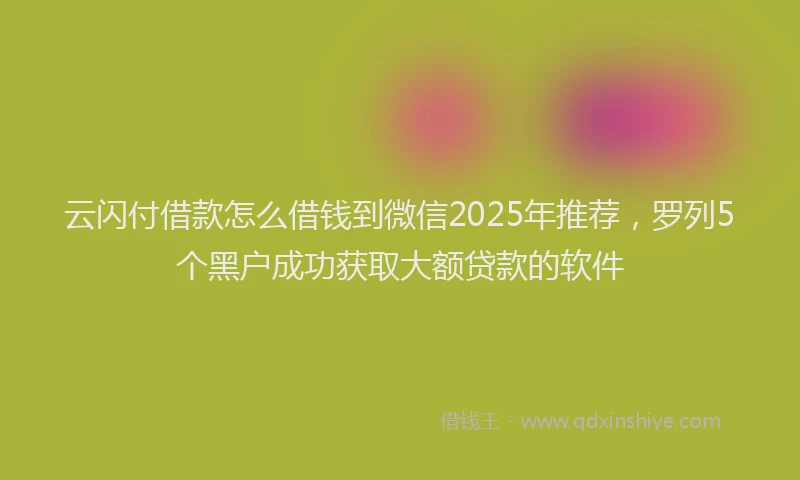 云闪付借款怎么借钱到微信2025年推荐，罗列5个黑户成功获取大额贷款的软件