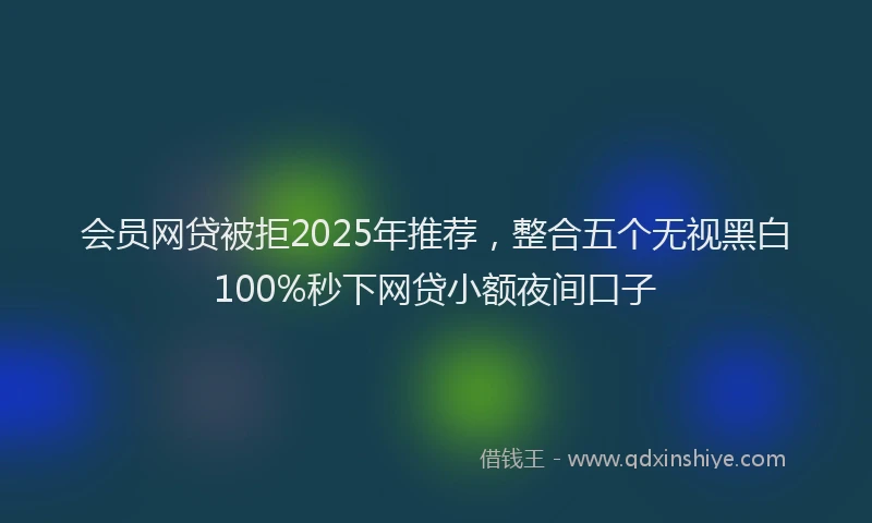 会员网贷被拒2025年推荐，整合五个无视黑白100%秒下网贷小额夜间口子