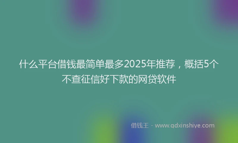 什么平台借钱最简单最多2025年推荐,概括5个不查征信好下款的网贷软件