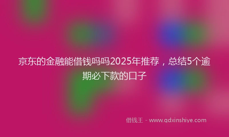 京东的金融能借钱吗吗2025年推荐，总结5个逾期必下款的口子