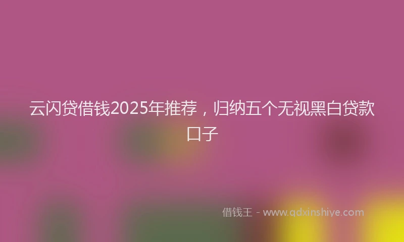 云闪贷借钱2025年推荐，归纳五个无视黑白贷款口子