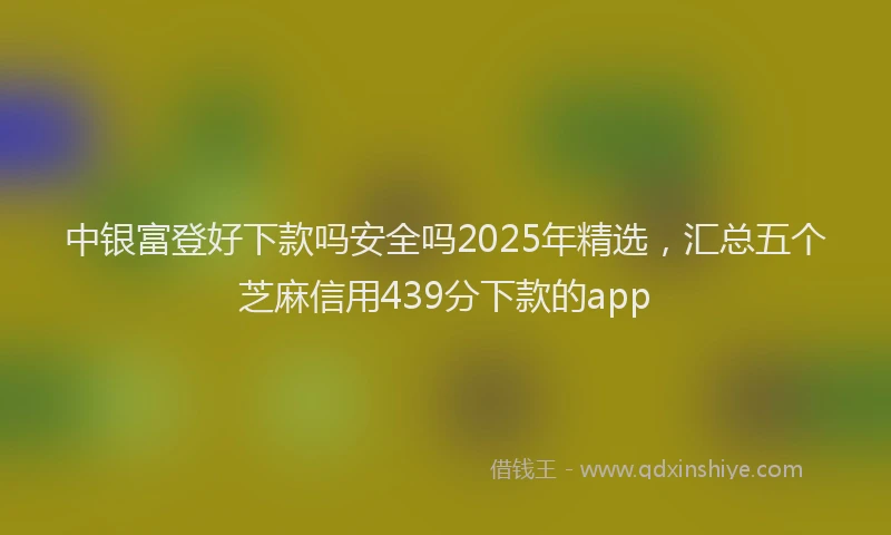 中银富登好下款吗安全吗2025年精选，汇总五个芝麻信用439分下款的app