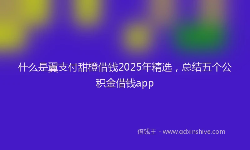 什么是翼支付甜橙借钱2025年精选，总结五个公积金借钱app
