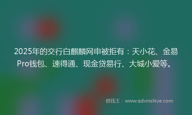 2025年的交行白麒麟网申被拒有：天小花、金易Pro钱包、速得通、现金贷易行、大城小爱等。