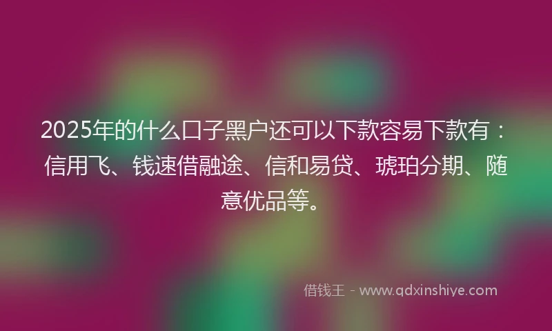 2025年的什么口子黑户还可以下款容易下款有:信用飞、钱速借融途、信和易贷、琥珀分期、随意优品等。