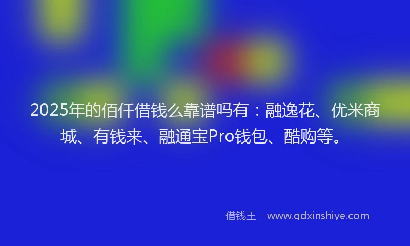 2025年的佰仟借钱么靠谱吗有：融逸花、优米商城、有钱来、融通宝Pro钱包、酷购等。