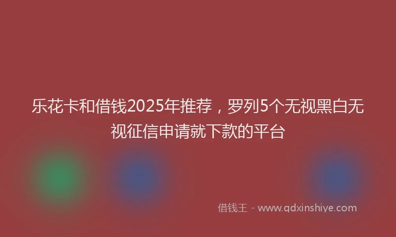 乐花卡和借钱2025年推荐，罗列5个无视黑白无视征信申请就下款的平台