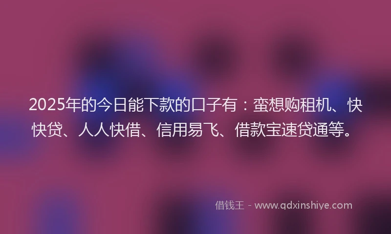 2025年的今日能下款的口子有:蛮想购租机、快快贷、人人快借、信用易飞、借款宝速贷通等。