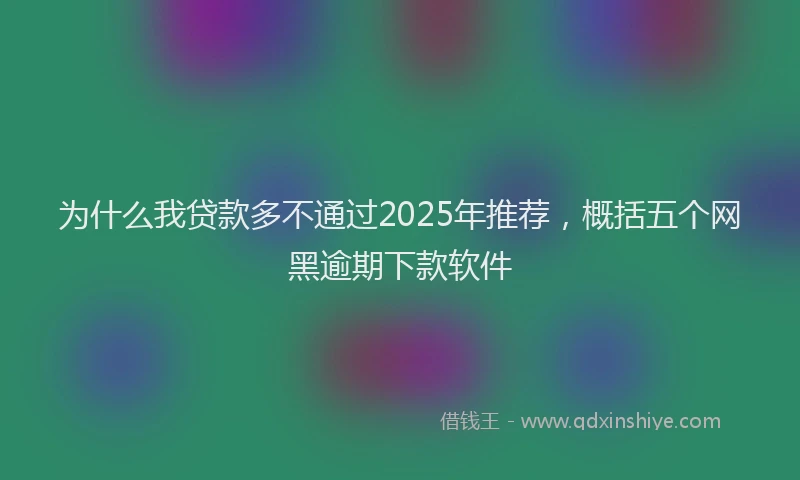 为什么我贷款多不通过2025年推荐,概括五个网黑逾期下款软件