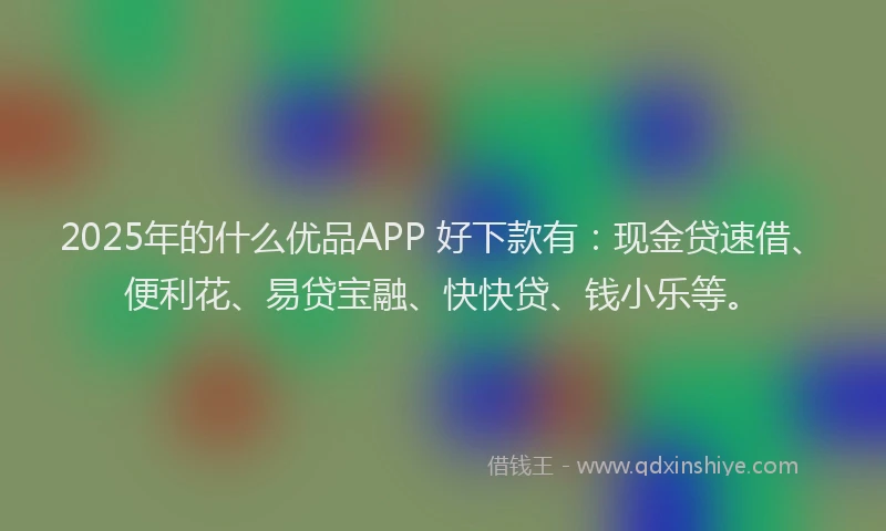 2025年的什么优品APP 好下款有：现金贷速借、便利花、易贷宝融、快快贷、钱小乐等。