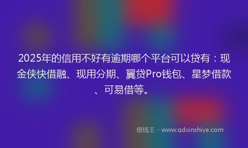 2025年的信用不好有逾期哪个平台可以贷有：现金侠快借融、现用分期、翼贷Pro钱包、星梦借款、可易借等。