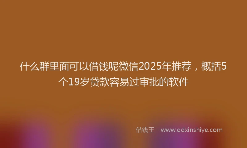 什么群里面可以借钱呢微信2025年推荐，概括5个19岁贷款容易过审批的软件