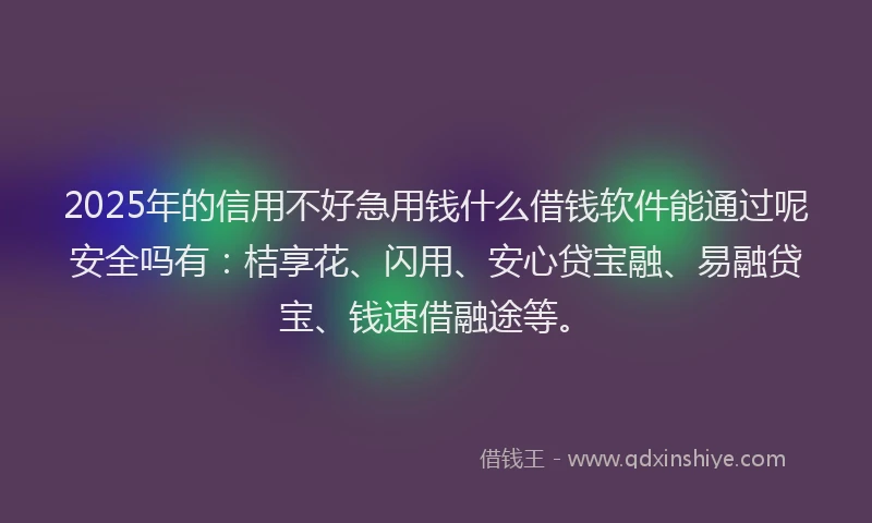 2025年的信用不好急用钱什么借钱软件能通过呢安全吗有：桔享花、闪用、安心贷宝融、易融贷宝、钱速借融途等。