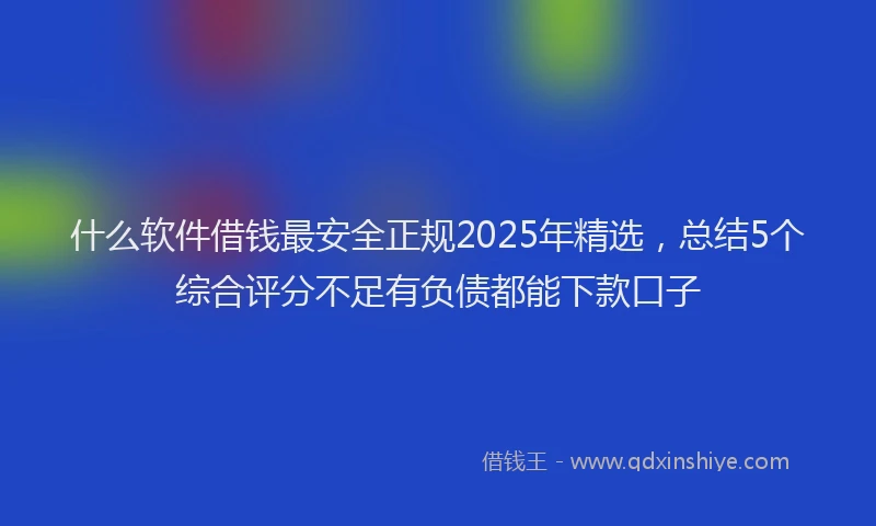 什么软件借钱最安全正规2025年精选，总结5个综合评分不足有负债都能下款口子