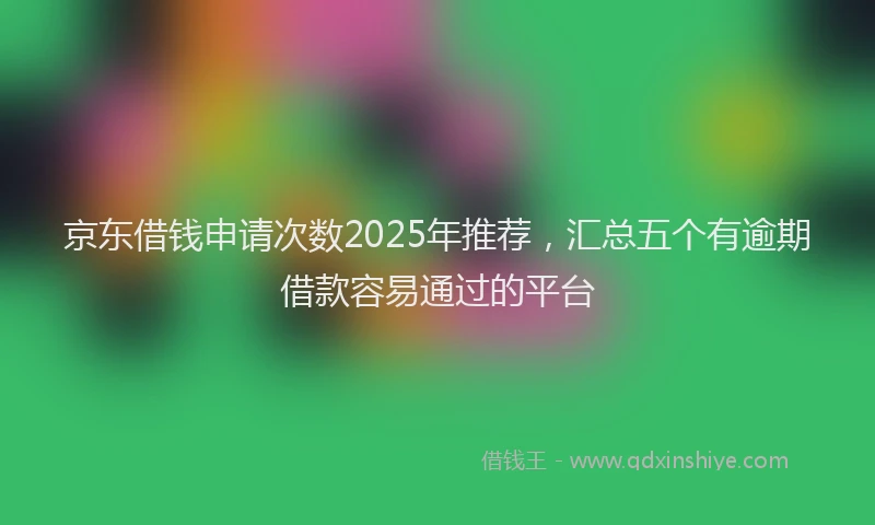 京东借钱申请次数2025年推荐,汇总五个有逾期借款容易通过的平台