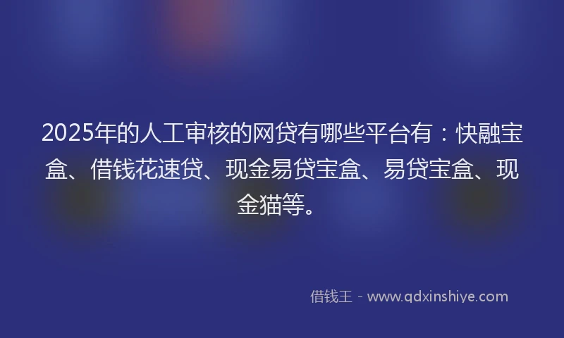 2025年的人工审核的网贷有哪些平台有：快融宝盒、借钱花速贷、现金易贷宝盒、易贷宝盒、现金猫等。