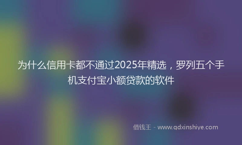 为什么信用卡都不通过2025年精选，罗列五个手机支付宝小额贷款的软件