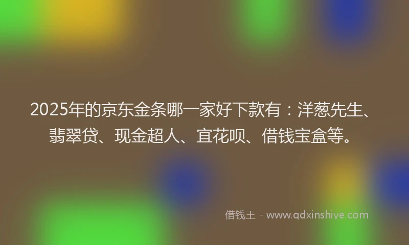 2025年的京东金条哪一家好下款有：洋葱先生、翡翠贷、现金超人、宜花呗、借钱宝盒等。