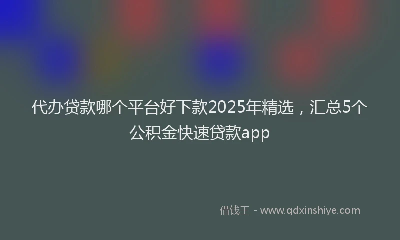 代办贷款哪个平台好下款2025年精选，汇总5个公积金快速贷款app