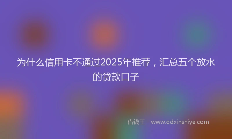 为什么信用卡不通过2025年推荐，汇总五个放水的贷款口子