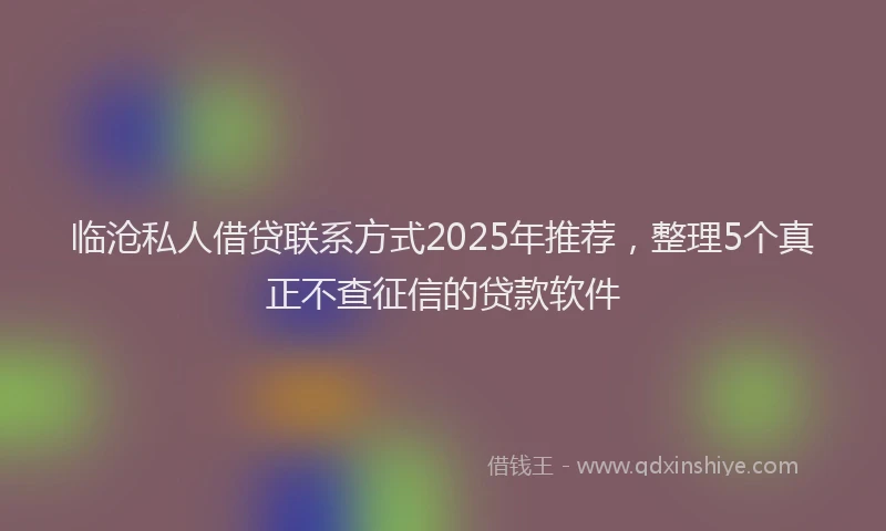 临沧私人借贷联系方式2025年推荐，整理5个真正不查征信的贷款软件