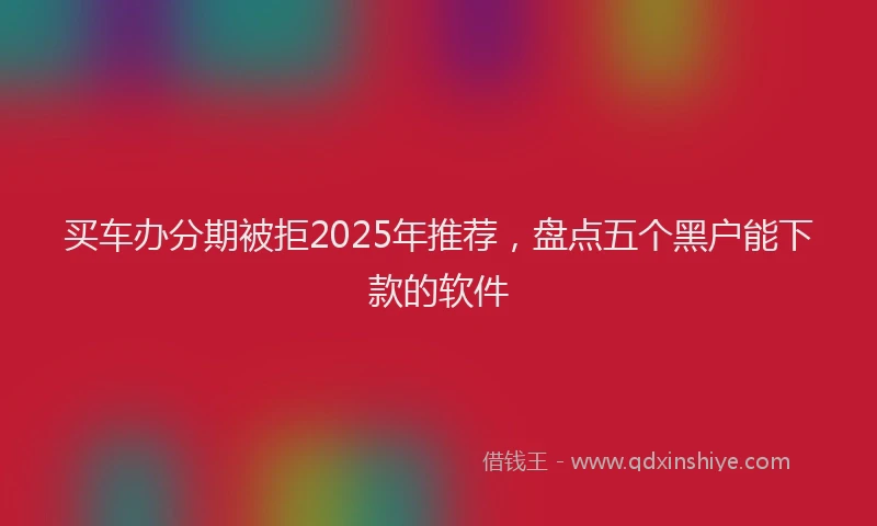 买车办分期被拒2025年推荐，盘点五个黑户能下款的软件
