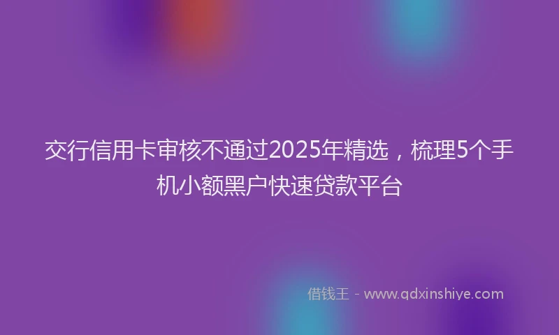 交行信用卡审核不通过2025年精选，梳理5个手机小额黑户快速贷款平台