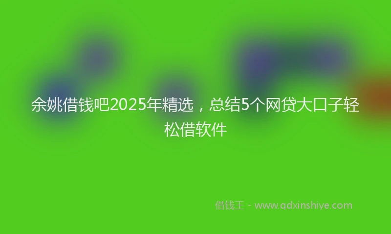 余姚借钱吧2025年精选，总结5个网贷大口子轻松借软件