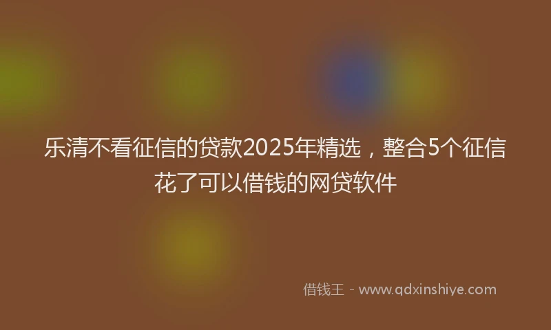 乐清不看征信的贷款2025年精选，整合5个征信花了可以借钱的网贷软件