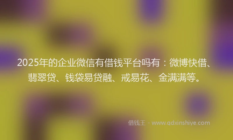 2025年的企业微信有借钱平台吗有:微博快借、翡翠贷、钱袋易贷融、戒易花、金满满等。