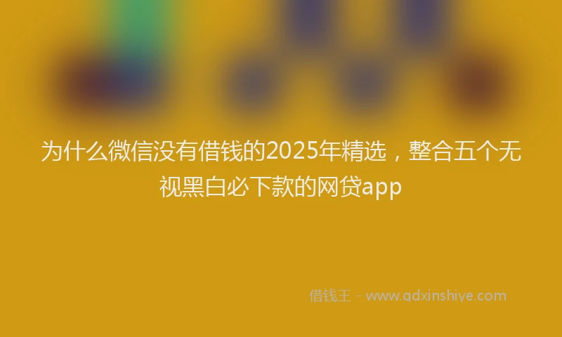 为什么微信没有借钱的2025年精选，整合五个无视黑白必下款的网贷app
