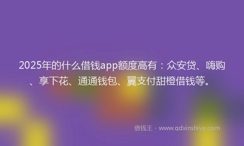 2025年的什么借钱app额度高有:众安贷、嗨购、享下花、通通钱包、翼支付甜橙借钱等。