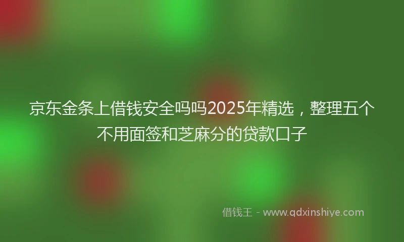 京东金条上借钱安全吗吗2025年精选，整理五个不用面签和芝麻分的贷款口子