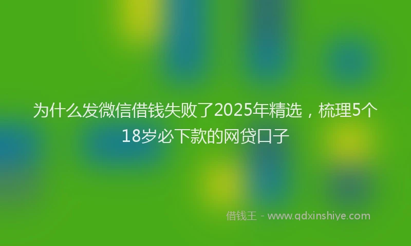 为什么发微信借钱失败了2025年精选，梳理5个18岁必下款的网贷口子