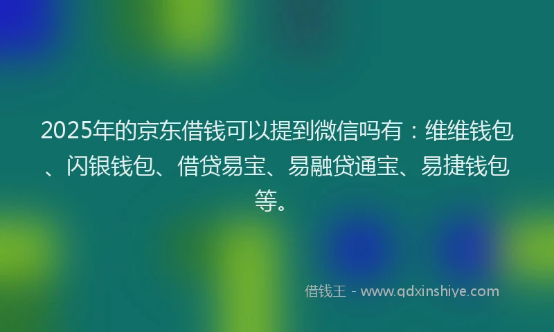 2025年的京东借钱可以提到微信吗有：维维钱包、闪银钱包、借贷易宝、易融贷通宝、易捷钱包等。