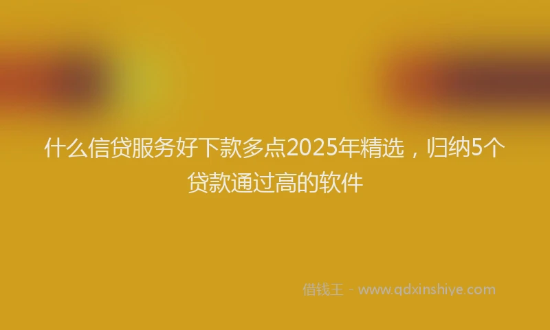 什么信贷服务好下款多点2025年精选，归纳5个贷款通过高的软件