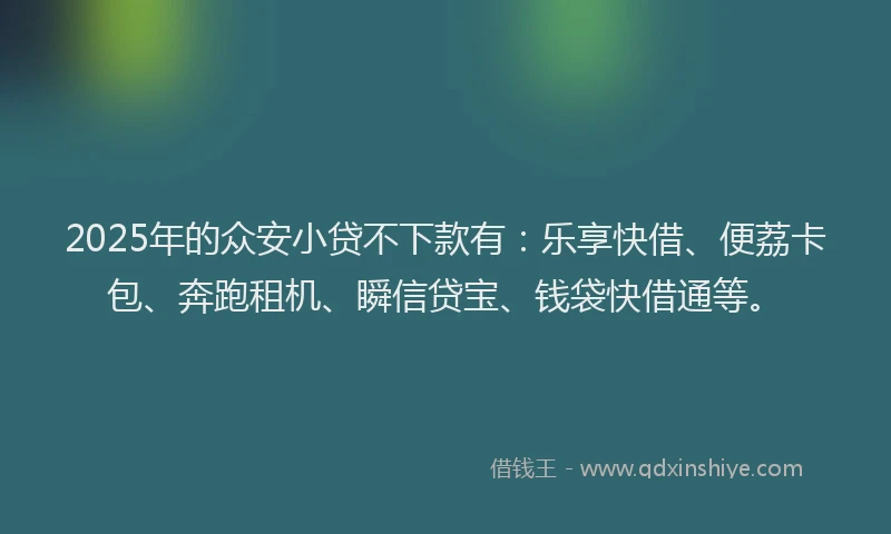 2025年的众安小贷不下款有:乐享快借、便荔卡包、奔跑租机、瞬信贷宝、钱袋快借通等。