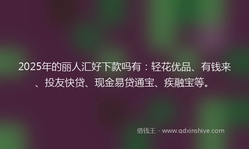 2025年的丽人汇好下款吗有：轻花优品、有钱来、投友快贷、现金易贷通宝、疾融宝等。